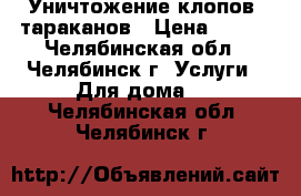 Уничтожение клопов, тараканов › Цена ­ 900 - Челябинская обл., Челябинск г. Услуги » Для дома   . Челябинская обл.,Челябинск г.